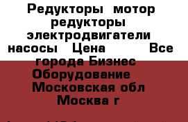 Редукторы, мотор-редукторы, электродвигатели, насосы › Цена ­ 123 - Все города Бизнес » Оборудование   . Московская обл.,Москва г.